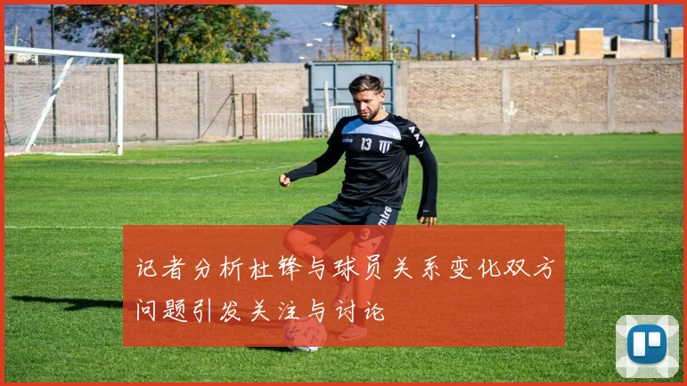 记者分析杜锋与球员关系变化双方问题引发关注与讨论