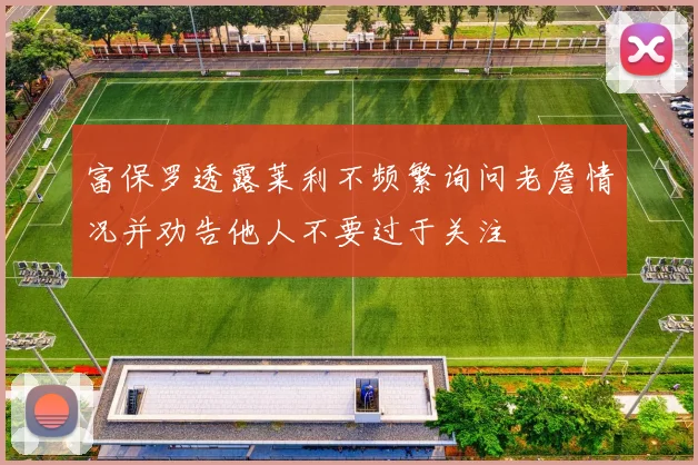 富保罗透露莱利不频繁询问老詹情况并劝告他人不要过于关注