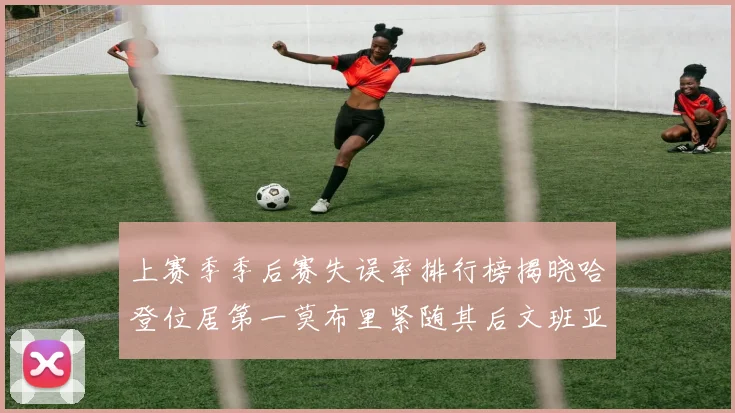 上赛季季后赛失误率排行榜揭晓哈登位居第一莫布里紧随其后文班亚马表现不俗