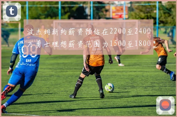 波杰姆新约薪资预估在2200至2400万勇士理想薪资范围为1500至1800万