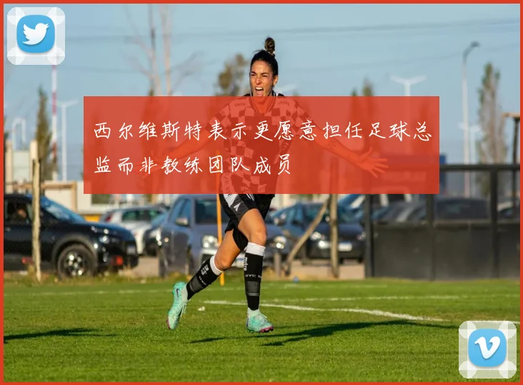 西尔维斯特表示更愿意担任足球总监而非教练团队成员